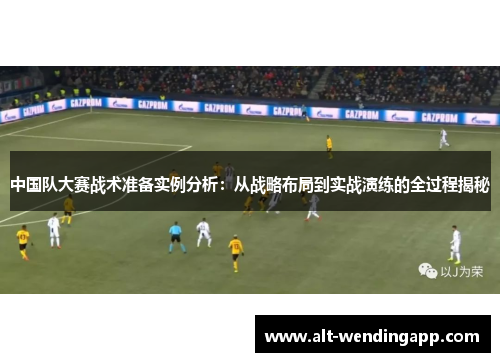 中国队大赛战术准备实例分析：从战略布局到实战演练的全过程揭秘