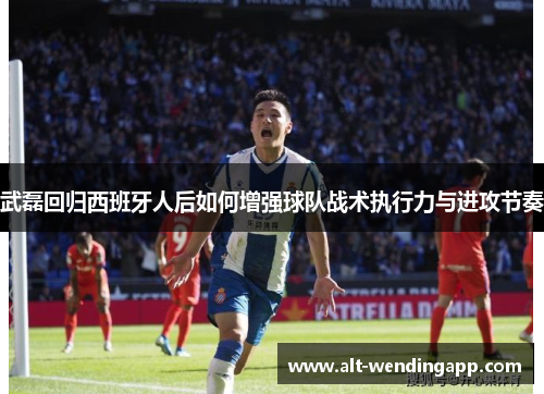 武磊回归西班牙人后如何增强球队战术执行力与进攻节奏