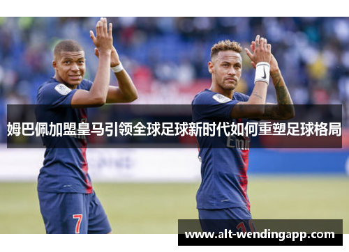 姆巴佩加盟皇马引领全球足球新时代如何重塑足球格局