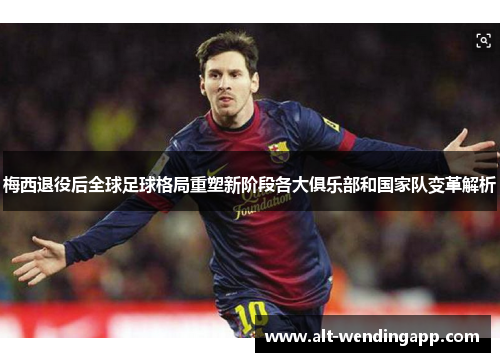 梅西退役后全球足球格局重塑新阶段各大俱乐部和国家队变革解析