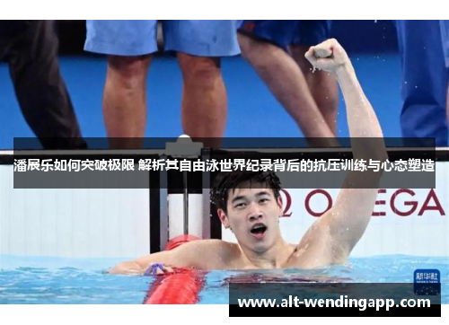 潘展乐如何突破极限 解析其自由泳世界纪录背后的抗压训练与心态塑造