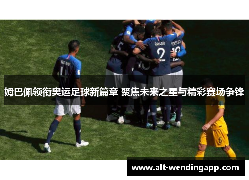 姆巴佩领衔奥运足球新篇章 聚焦未来之星与精彩赛场争锋