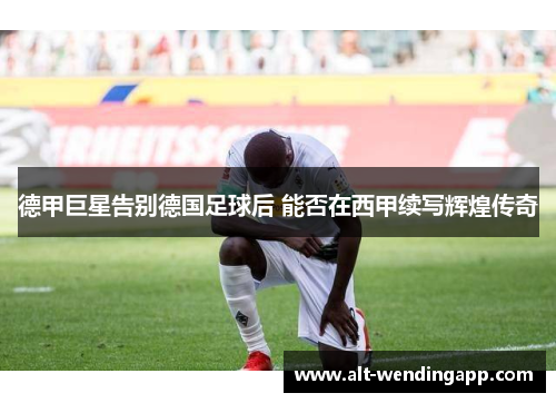 德甲巨星告别德国足球后 能否在西甲续写辉煌传奇
