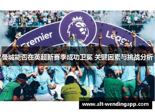 曼城能否在英超新赛季成功卫冕 关键因素与挑战分析