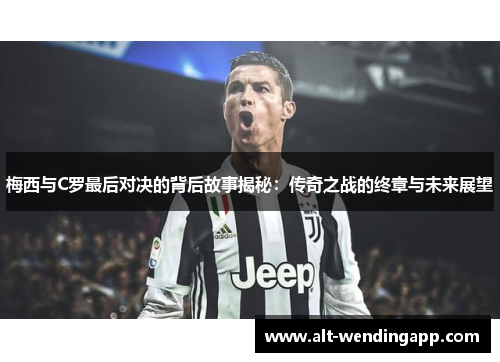 梅西与C罗最后对决的背后故事揭秘：传奇之战的终章与未来展望