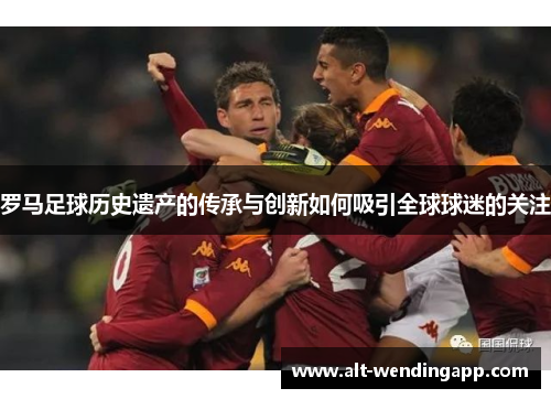 罗马足球历史遗产的传承与创新如何吸引全球球迷的关注
