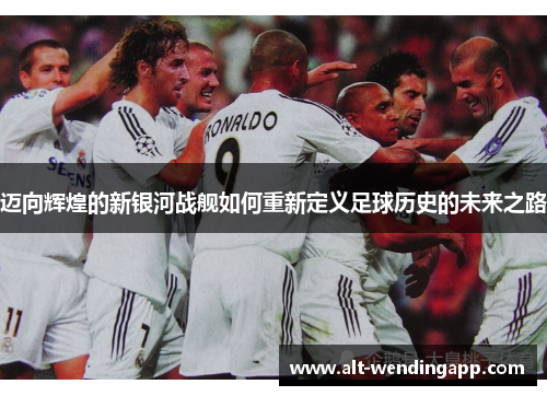迈向辉煌的新银河战舰如何重新定义足球历史的未来之路