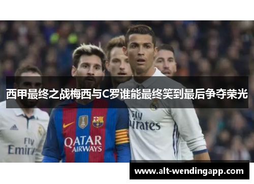 西甲最终之战梅西与C罗谁能最终笑到最后争夺荣光