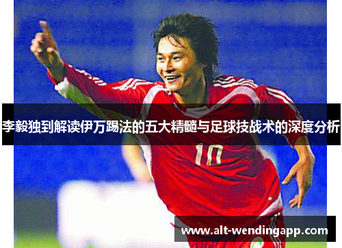 李毅独到解读伊万踢法的五大精髓与足球技战术的深度分析