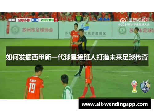 如何发掘西甲新一代球星接班人打造未来足球传奇