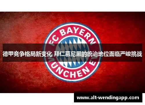 德甲竞争格局新变化 拜仁慕尼黑的统治地位面临严峻挑战