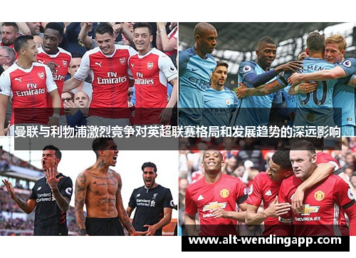 曼联与利物浦激烈竞争对英超联赛格局和发展趋势的深远影响