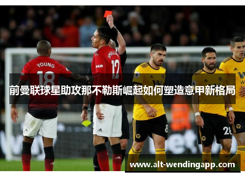 前曼联球星助攻那不勒斯崛起如何塑造意甲新格局