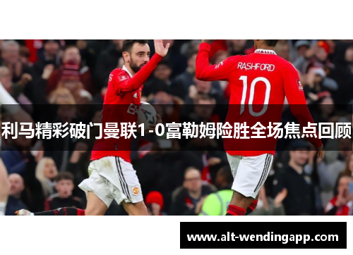 利马精彩破门曼联1-0富勒姆险胜全场焦点回顾