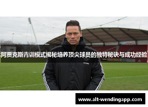 阿贾克斯青训模式揭秘培养顶尖球员的独特秘诀与成功经验