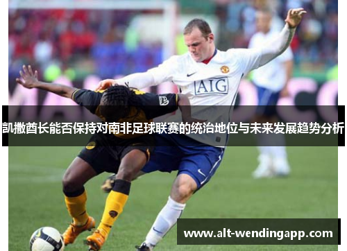 凯撒酋长能否保持对南非足球联赛的统治地位与未来发展趋势分析