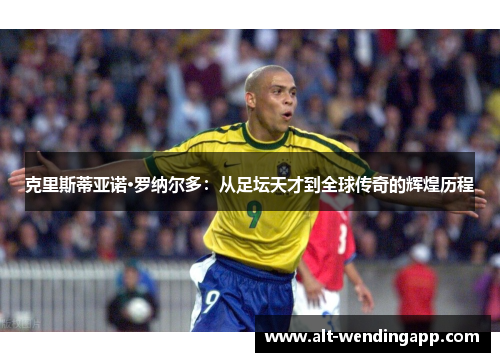 克里斯蒂亚诺·罗纳尔多：从足坛天才到全球传奇的辉煌历程