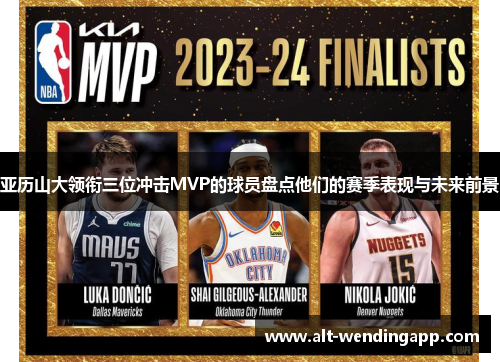 亚历山大领衔三位冲击MVP的球员盘点他们的赛季表现与未来前景