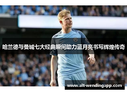 哈兰德与曼城七大经典瞬间助力蓝月亮书写辉煌传奇