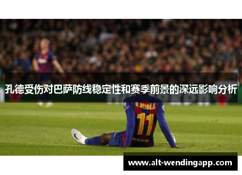 孔德受伤对巴萨防线稳定性和赛季前景的深远影响分析