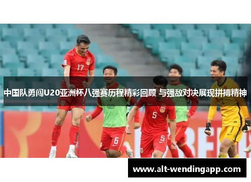 中国队勇闯U20亚洲杯八强赛历程精彩回顾 与强敌对决展现拼搏精神