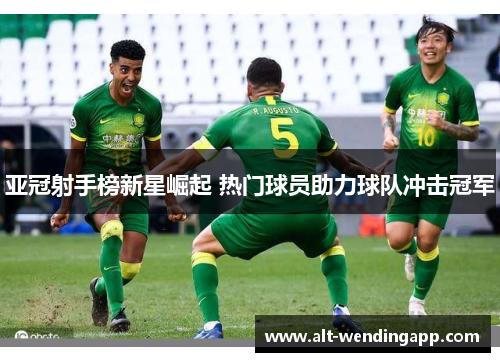 亚冠射手榜新星崛起 热门球员助力球队冲击冠军