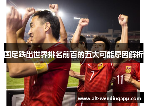 国足跌出世界排名前百的五大可能原因解析