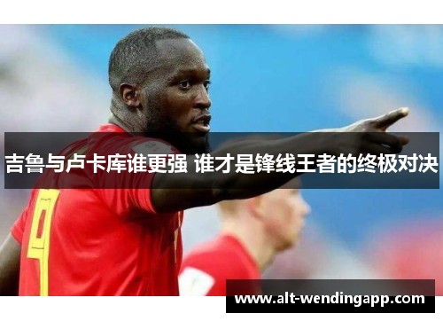 吉鲁与卢卡库谁更强 谁才是锋线王者的终极对决