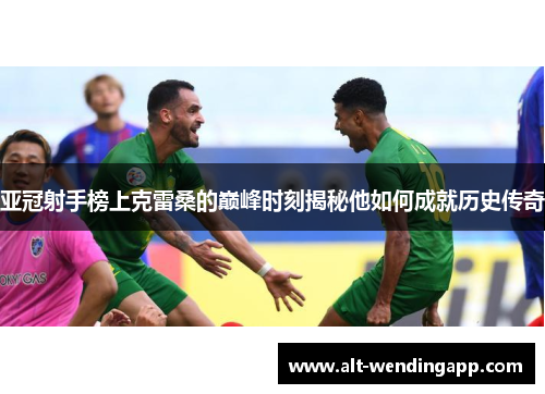 亚冠射手榜上克雷桑的巅峰时刻揭秘他如何成就历史传奇
