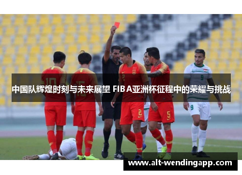 中国队辉煌时刻与未来展望 FIBA亚洲杯征程中的荣耀与挑战