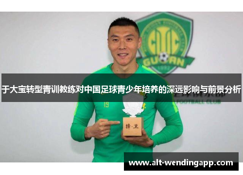 于大宝转型青训教练对中国足球青少年培养的深远影响与前景分析