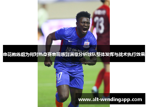 申花教练组为何对热身赛表现感到满意分析球队整体发挥与战术执行效果