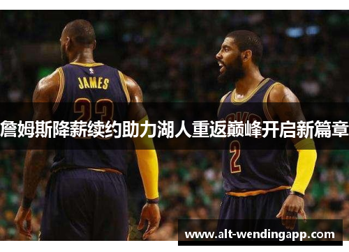 詹姆斯降薪续约助力湖人重返巅峰开启新篇章