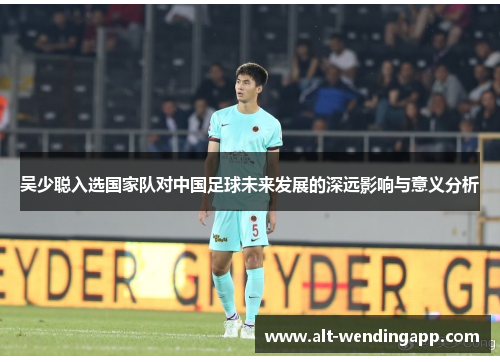 吴少聪入选国家队对中国足球未来发展的深远影响与意义分析