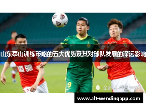 山东泰山训练策略的五大优势及其对球队发展的深远影响