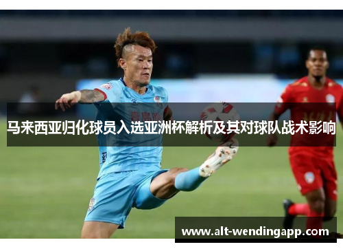 马来西亚归化球员入选亚洲杯解析及其对球队战术影响