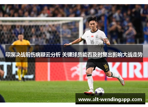 印澳决战前伤病疑云分析 关键球员能否及时复出影响大战走势