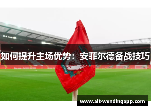 如何提升主场优势：安菲尔德备战技巧