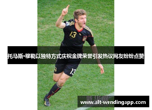 托马斯·穆勒以独特方式庆祝金牌荣誉引发热议网友纷纷点赞