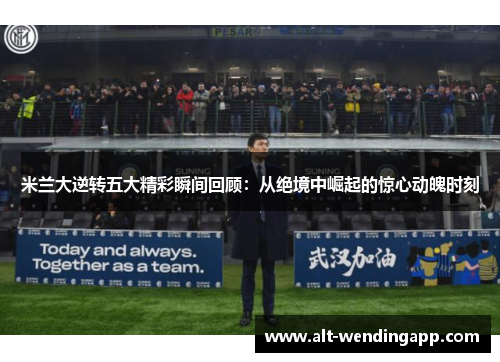 米兰大逆转五大精彩瞬间回顾：从绝境中崛起的惊心动魄时刻