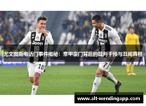 尤文图斯电话门事件揭秘：意甲豪门背后的裁判干预与丑闻真相