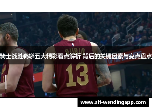骑士战胜鹈鹕五大精彩看点解析 背后的关键因素与亮点盘点