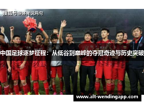 中国足球逐梦征程：从低谷到巅峰的夺冠奇迹与历史突破
