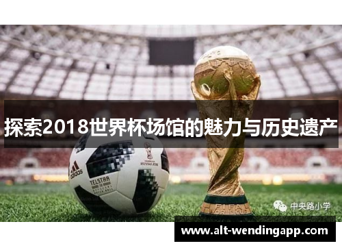 探索2018世界杯场馆的魅力与历史遗产