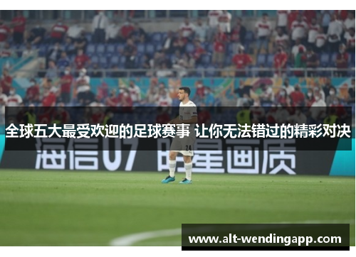 全球五大最受欢迎的足球赛事 让你无法错过的精彩对决