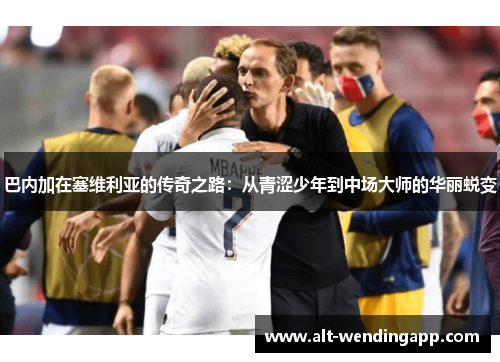 巴内加在塞维利亚的传奇之路：从青涩少年到中场大师的华丽蜕变