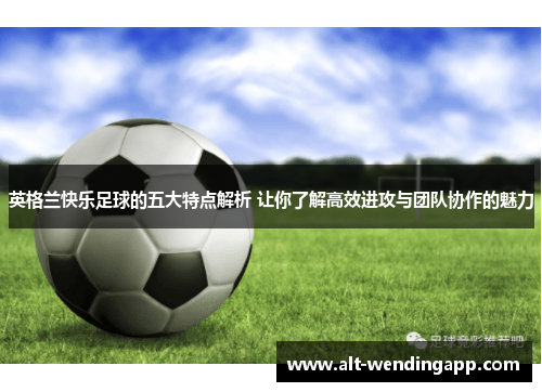 英格兰快乐足球的五大特点解析 让你了解高效进攻与团队协作的魅力