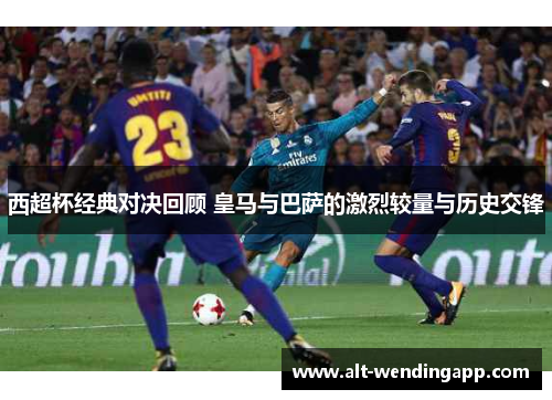 西超杯经典对决回顾 皇马与巴萨的激烈较量与历史交锋 西超杯经典对决回顾 皇马与巴萨的激烈较量与历史交锋
