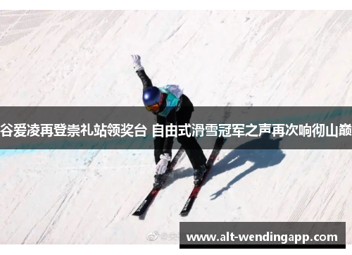 谷爱凌再登崇礼站领奖台 自由式滑雪冠军之声再次响彻山巅