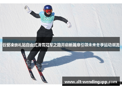 谷爱凌崇礼站自由式滑雪冠军之路开启新篇章引领未来冬季运动潮流